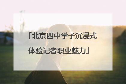 北京四中学子沉浸式体验记者职业魅力