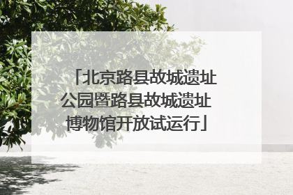 北京路县故城遗址公园暨路县故城遗址博物馆开放试运行