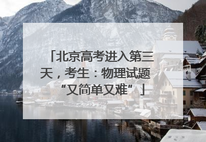 北京高考进入第三天，考生：物理试题“又简单又难”