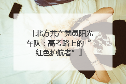 北方共产党员阳光车队：高考路上的“红色护航者”