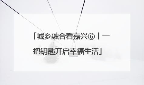 城乡融合看嘉兴⑥丨一把钥匙开启幸福生活