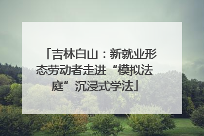 吉林白山：新就业形态劳动者走进“模拟法庭”沉浸式学法