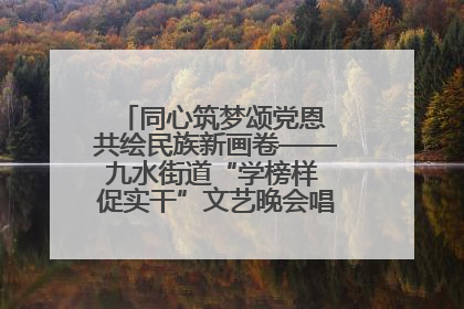 同心筑梦颂党恩 共绘民族新画卷——九水街道“学榜样 促实干”文艺晚会唱响民族团结主旋律