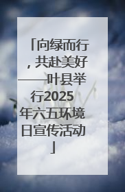 向绿而行，共赴美好——叶县举行2025年六五环境日宣传活动