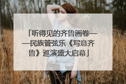 听得见的齐鲁画卷——民族管弦乐《写意齐鲁》巡演盛大启幕