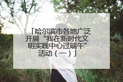 哈尔滨市各地广泛开展“我在新时代文明实践中心过端午”活动（一）