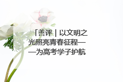 善评｜以文明之光照亮青春征程——为高考学子护航新时代成长之路