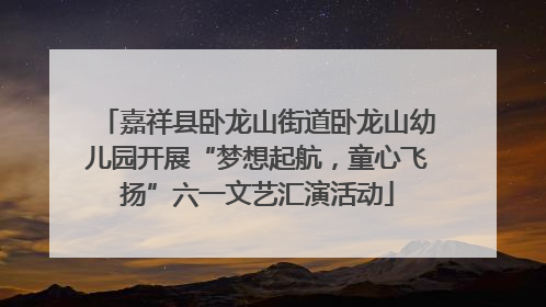 嘉祥县卧龙山街道卧龙山幼儿园开展“梦想起航，童心飞扬”六一文艺汇演活动