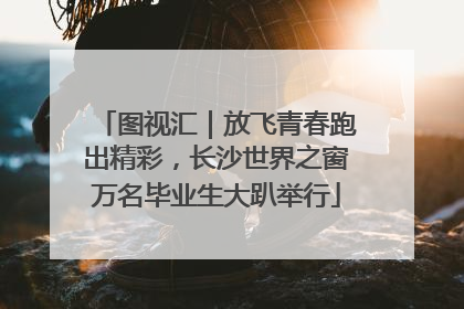 图视汇｜放飞青春跑出精彩，长沙世界之窗万名毕业生大趴举行