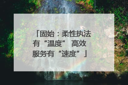 固始：柔性执法有“温度” 高效服务有“速度”