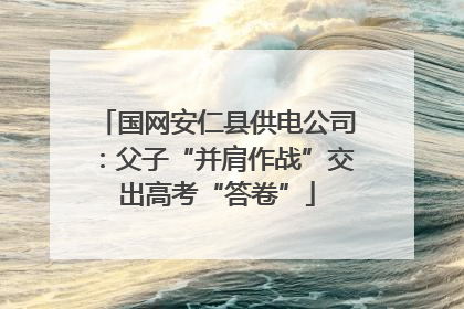 国网安仁县供电公司：父子“并肩作战”交出高考“答卷”