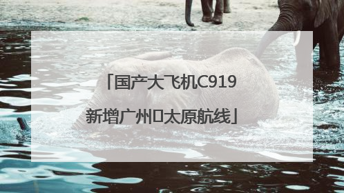 国产大飞机C919新增广州⇌太原航线
