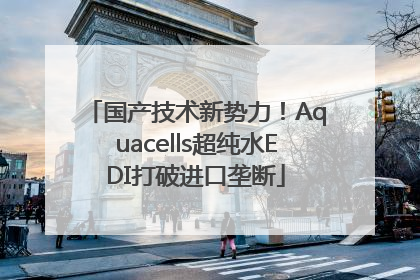 国产技术新势力！Aquacells超纯水EDI打破进口垄断