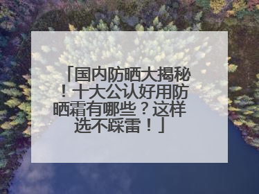 国内防晒大揭秘！十大公认好用防晒霜有哪些？这样选不踩雷！