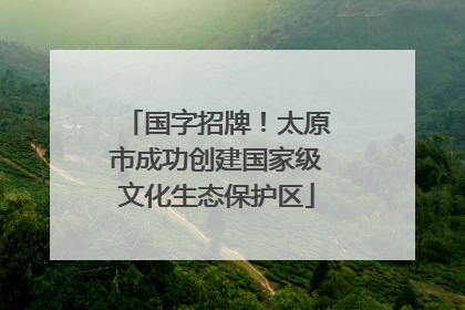 国字招牌！太原市成功创建国家级文化生态保护区