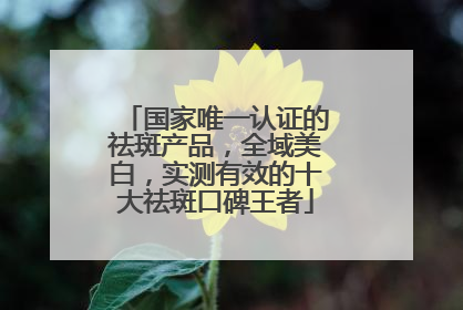 国家唯一认证的祛斑产品，全域美白，实测有效的十大祛斑口碑王者