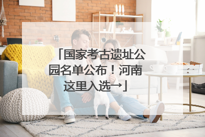 国家考古遗址公园名单公布！河南这里入选→
