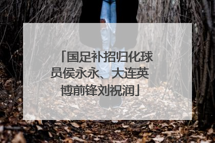 国足补招归化球员侯永永、大连英博前锋刘祝润