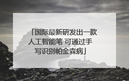 国际最新研发出一款人工智能笔 可通过手写识别帕金森病