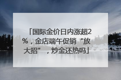 国际金价日内涨超2%，金店端午促销“放大招”，炒金还热吗