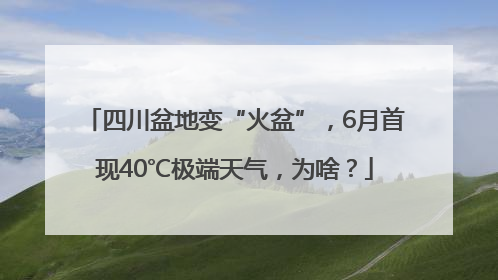 四川盆地变“火盆”，6月首现40℃极端天气，为啥？