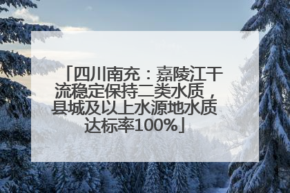 四川南充：嘉陵江干流稳定保持二类水质，县城及以上水源地水质达标率100%