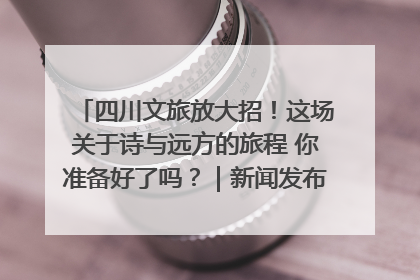 四川文旅放大招！这场关于诗与远方的旅程 你准备好了吗？｜新闻发布最前线·深一度