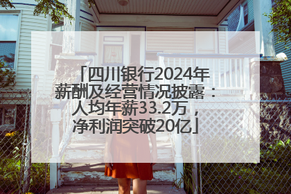 四川银行2024年薪酬及经营情况披露：人均年薪33.2万，净利润突破20亿