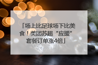 场上比足球场下比美食！美团苏超“应援”套餐订单涨4倍
