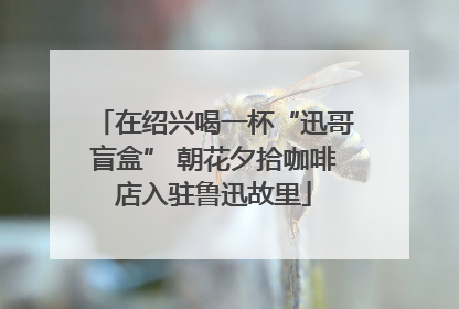 在绍兴喝一杯“迅哥盲盒” 朝花夕拾咖啡店入驻鲁迅故里
