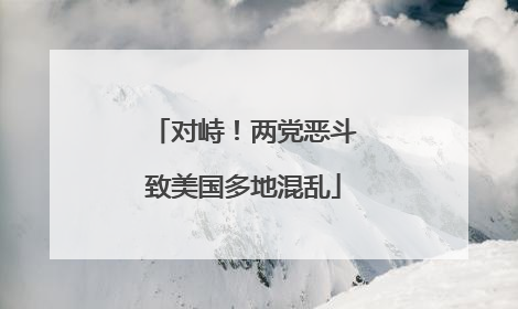 对峙！两党恶斗致美国多地混乱