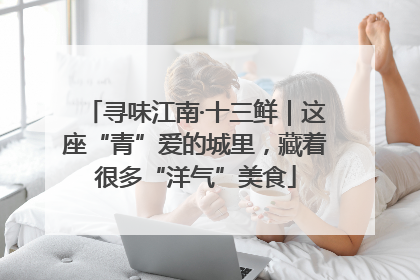 寻味江南·十三鲜｜这座“青”爱的城里，藏着很多“洋气”美食