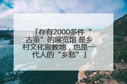 存有2000多件“古董”的展览馆 是乡村文化宣教地，也是一代人的“乡愁”