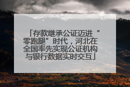 存款继承公证迈进“零跑腿”时代，河北在全国率先实现公证机构与银行数据实时交互