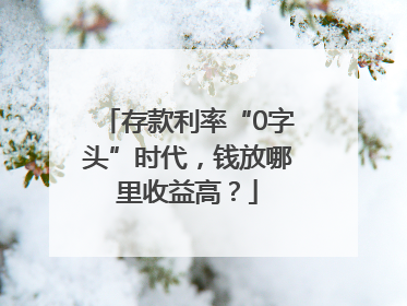 存款利率“0字头”时代，钱放哪里收益高？