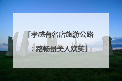 孝感有名店旅游公路：路畅景美人欢笑