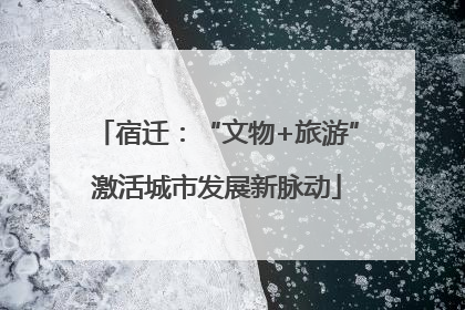 宿迁：“文物+旅游”激活城市发展新脉动