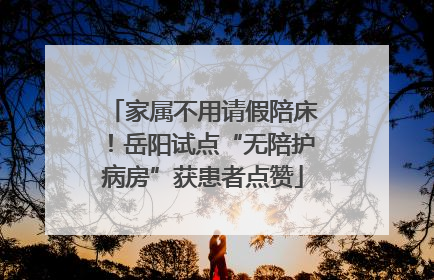 家属不用请假陪床！岳阳试点“无陪护病房”获患者点赞