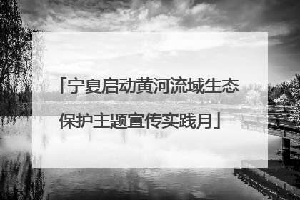 宁夏启动黄河流域生态保护主题宣传实践月