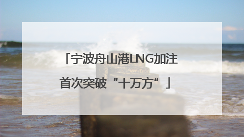 宁波舟山港LNG加注首次突破“十万方”