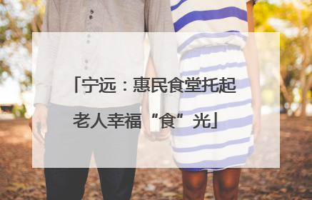 宁远：惠民食堂托起老人幸福“食”光