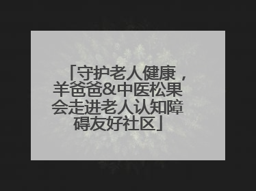 守护老人健康，羊爸爸&中医松果会走进老人认知障碍友好社区