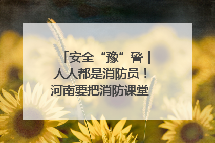 安全“豫”警｜人人都是消防员！河南要把消防课堂搬进社区第一线