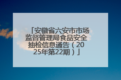 安徽省六安市市场监督管理局食品安全抽检信息通告（2025年第22期）