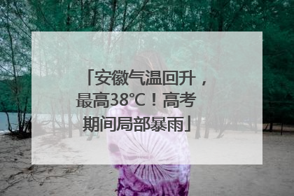 安徽气温回升，最高38℃！高考期间局部暴雨