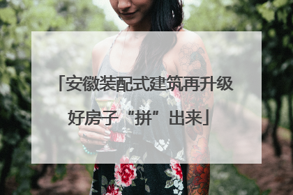 安徽装配式建筑再升级 好房子“拼”出来