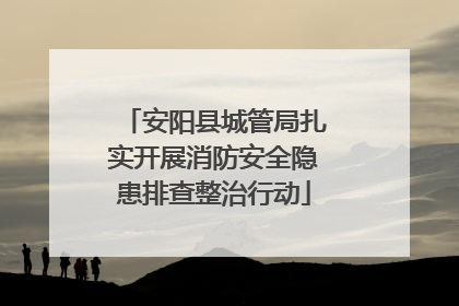 安阳县城管局扎实开展消防安全隐患排查整治行动
