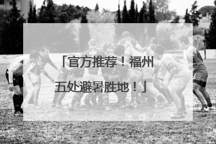 官方推荐！福州五处避暑胜地！