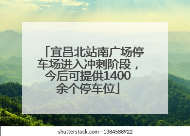宜昌北站南广场停车场进入冲刺阶段，今后可提供1400余个停车位