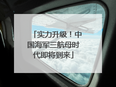 实力升级！中国海军三航母时代即将到来